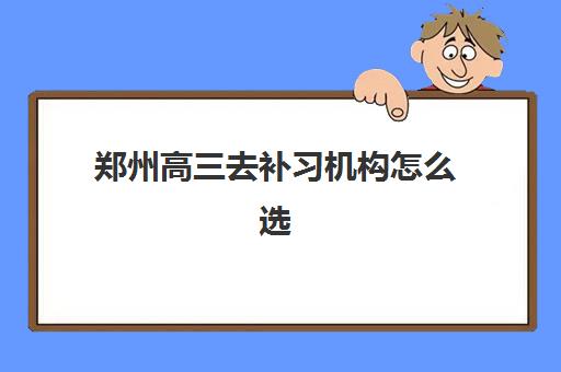 郑州高三去补习机构怎么选？2025年培训机构综合对比与择校指南助你精准决策