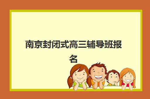 南京封闭式高三辅导班报名确认时间表格如何查询？最新时间安排与报名流程详解