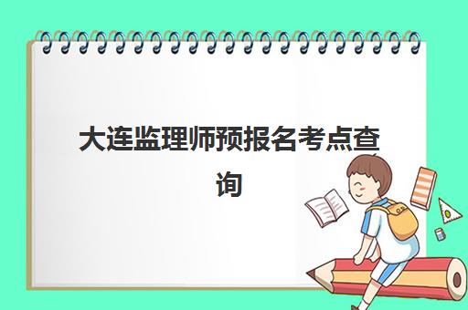 大连监理师预报名考点查询系统如何使用？2025年最新查询步骤、时间节点与操作全指南