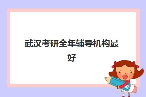 武汉考研全年辅导机构最好的培训机构排名如何查询?2025年最新前十榜单与科学择校全攻略 武汉考研全年辅导机构最好的培训机构排名如何查询?2025年最新前十榜单与科学择校全攻略