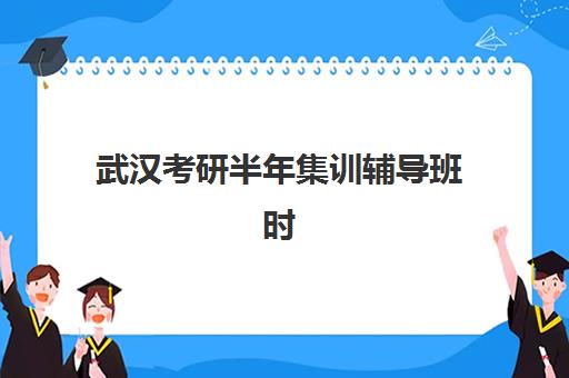 武汉考研半年集训辅导班时间2025具体时间如何查询？最新日程表、Top5机构对比与科学择校全指南