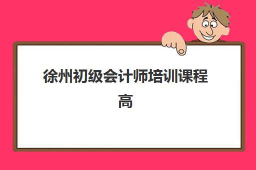 徐州初级会计师培训课程高性价比公办机构TOP5如何选择？2025年最新排名、择校标准与性价比分析全指南