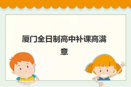 厦门全日制高中补课高满意度机构案例集如何查询？2025年最新十大权威排名、成功案例与科学择校全攻略