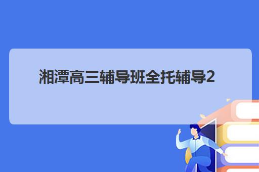 湘潭高三辅导班全托辅导2025年要求多少分？最新各校分数线解析、择校指南与备考策略全攻略