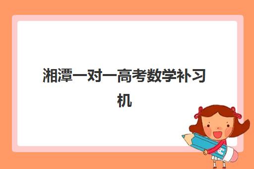 湘潭一对一高考数学补习机构发展指数TOP5如何查询?2025年最新权威榜单、各机构特色解析与科学选择全攻略 湘潭一对一高考数学补习机构发展指数TOP5如何查询?2025年最新权威榜单、各机构特色解析与科学选择全攻略
