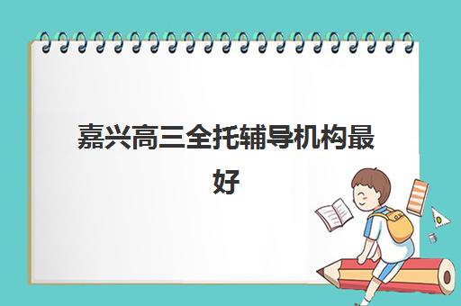 嘉兴高三全托辅导机构最好辅导学校排名如何查询?2025年最新Top5权威榜单与择校全指南 嘉兴高三全托辅导机构最好辅导学校排名如何查询?2025年最新Top5权威榜单与择校全指南