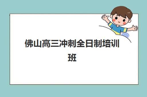 佛山高三冲刺全日制培训班究生培训班排名机构如何选择？2025年最新权威榜单、择校标准与成功案例深度解析