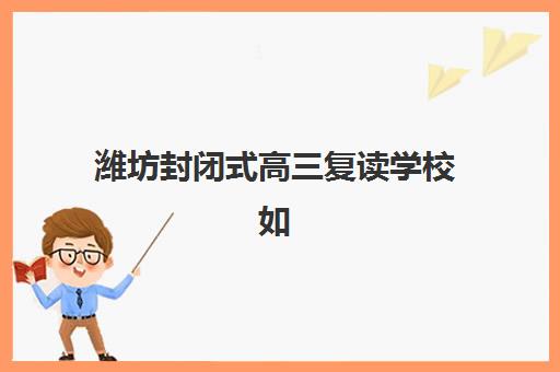 潍坊封闭式高三复读学校如何选？TOP10机构实力对比与择校指南
