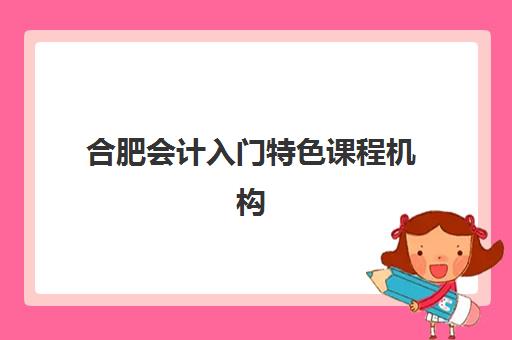 合肥会计入门特色课程机构用户口碑白皮书如何查询？2025年最新权威排名详情、择校标准与报读全流程指南