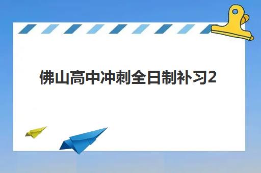 佛山高中冲刺全日制补习2025报名时间是多少？2025年最新时间节点、顶级机构实力榜与报班全流程指南