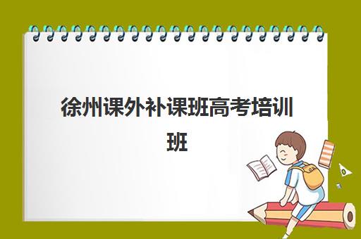 徐州课外补课班高考培训班哪个最好一点？2025年最新排名榜单、择校标准与成功案例解析