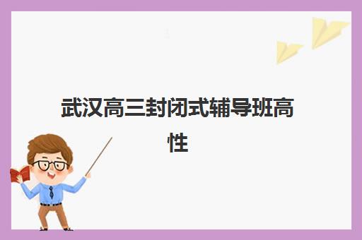 武汉高三封闭式辅导班高性价比公办机构TOP5如何选择？2025年最新权威榜单、特色对比与择校全指南