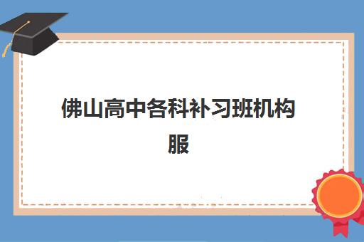 佛山高中各科补习班机构服务竞争力报告如何查询？2025年最新排名、服务亮点与择校指南全解析