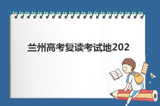 兰州高考复读考试地2025报名时间表格如何查询？最新官方日程、各区报名点详情与材料准备全指南