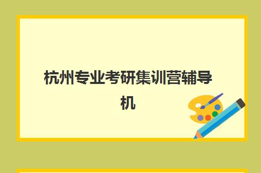 杭州专业考研集训营辅导机构排名一览表如何查询？2025年最新权威榜单、择校要点与成功案例解析