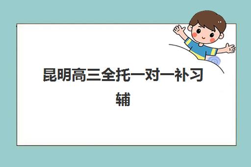 昆明高三全托一对一补习辅导培训机构哪家好？2025年最新十大权威排名、择校标准与成功案例全解析