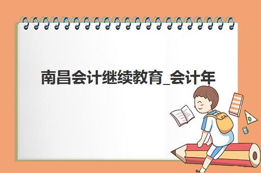 南昌会计继续教育_会计年检培训课程培训班哪家好多少钱？2025年最新机构排名、费用明细与科学选择全攻略
