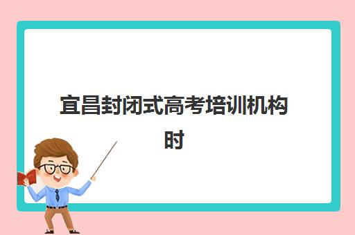 宜昌封闭式高考培训机构时间2025考试时间如何规划？最新课程安排、备考策略与时间管理全攻略