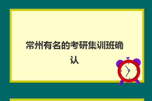 常州有名的考研集训班确认现场确认时间表如何安排？2025年最新时间节点与全流程指南