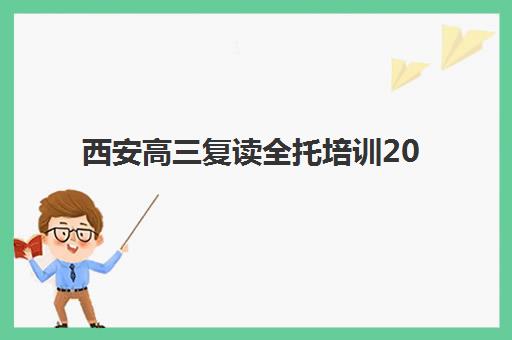 西安高三复读全托培训2025年时间公布如何查询？最新时间预测、备考策略与择校指南全解析