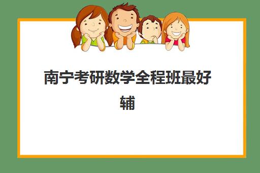 南宁考研数学全程班最好辅导学校选择指南，2025年五大顶尖机构综合评测与择校策略