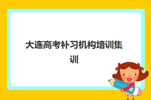 大连高考补习机构培训集训营排名前十名学校如何选择？2025年最新榜单、各校特色与择校指南