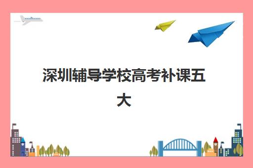 深圳辅导学校高考补课五大机构服务能力分析，2025年权威评测与择校指南