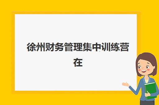 徐州财务管理集中训练营在哪个学校比较好？2025年最新校区分布、择校指南与成功案例深度解析