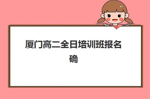 厦门高二全日培训班报名确认时间是几号？2025年最新时间表、确认流程详解与备考规划指南