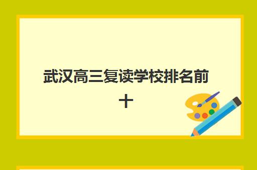 武汉高三复读学校排名前十如何选？2025年最新评测与择校指南全解析