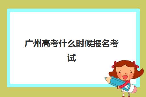 广州高考什么时候报名考试？2025年最新报名时间表、详细流程解析与高效备考指南