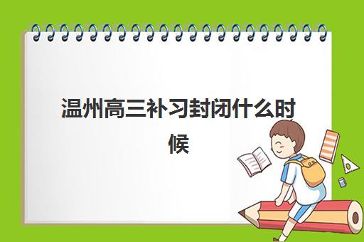 温州高三补习封闭什么时候报名考试？2025年最新报名时间表、考试日程安排与科学备考全攻略