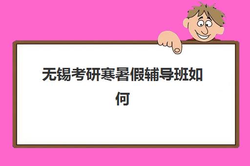 无锡考研寒暑假辅导班如何选？2025年头部机构教学特色与收费标准全解析