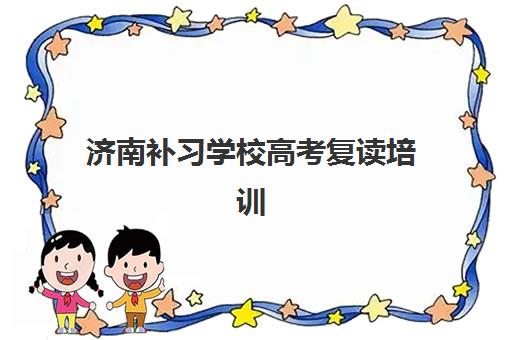 济南补习学校高考复读培训学校排名前十名如何查询？2025年最新权威榜单、各校特色详解与科学择校全攻略