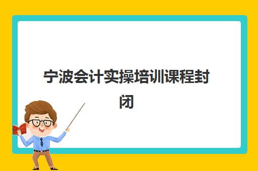 宁波会计实操培训课程封闭学校有哪些学校？2025年最新封闭式学校排名、课程特色与择校全指南