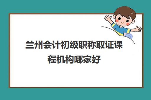 兰州会计初级职称取证课程机构哪家好(实力排名)？2025年最新TOP5榜单、择校标准与成功案例全解析