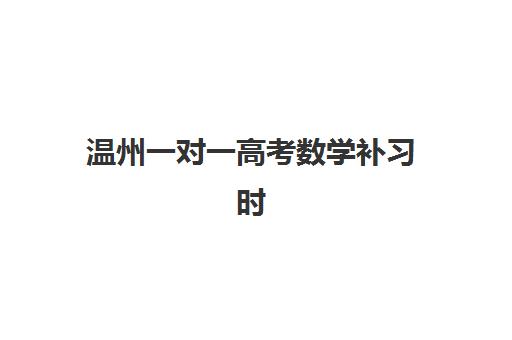 温州一对一高考数学补习时间2025年具体时间如何安排？最新课程表解读、机构选择与备考全攻略