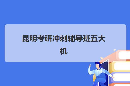 昆明考研冲刺辅导班五大机构服务白皮书如何选择最佳机构？2025年最新服务对比、排名解析与科学择校操作指南