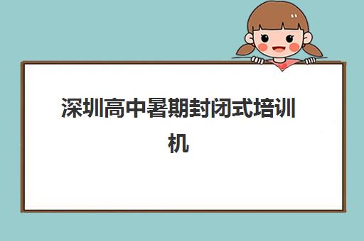 深圳高中暑期封闭式培训机构辅导培训机构哪家好？2025年Top5权威评测、择校指南与避坑全攻略