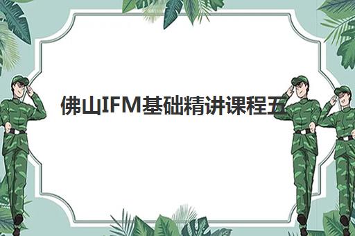 佛山IFM基础精讲课程五大机构竞争力报告如何查询？2025年权威榜单、各校优势解析与科学择校全攻略