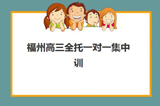 福州高三全托一对一集中训练营在哪个学校？2025年十大机构实力解析与择校指南