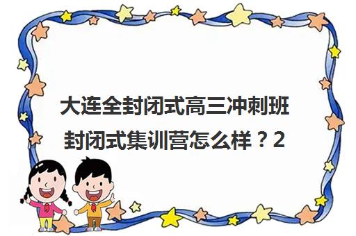 大连全封闭式高三冲刺班封闭式集训营怎么样？2025年深度评测与择校攻略（附机构对比）