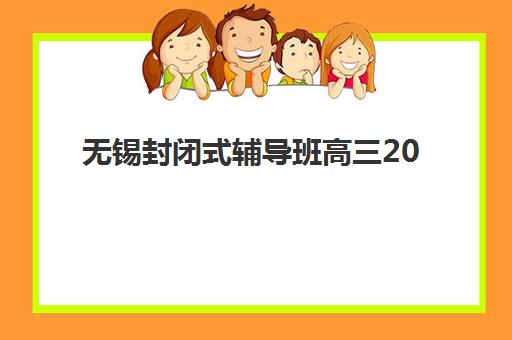 无锡封闭式辅导班高三2025培训哪个好如何科学选择？最新排名、择校技巧与成功案例深度解析