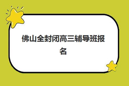 佛山全封闭高三辅导班报名确认时间是几号？2025年最新时间表解析、各机构报名流程与科学择校全指南