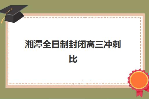 湘潭全日制封闭高三冲刺比较厉害的培训机构如何选择？2025年最新排名、择校指南与成功案例全解析