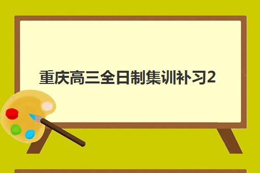 重庆高三全日制集训补习2025辅导班哪儿最好？最新排名解析与择校指南全攻略
