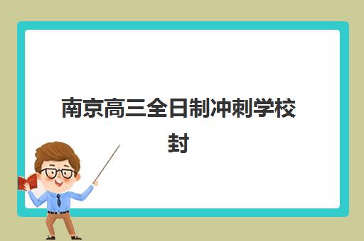南京高三全日制冲刺学校封闭学校有哪些学校？2025年最新权威名单、择校标准与报名全指南