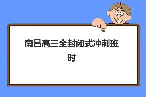 南昌高三全封闭式冲刺班时间2025年何时公布？最新日程安排、备考规划与时间管理全指南