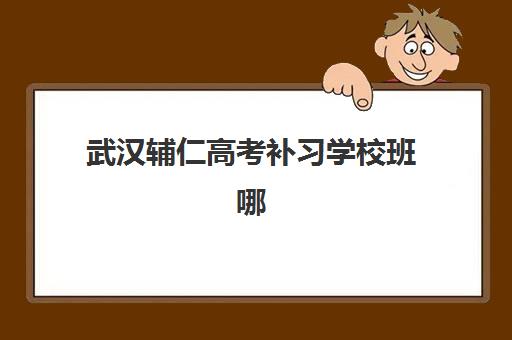 武汉辅仁高考补习学校班哪个机构好一点啊？2025年最新师资配置、课程特色与择校指南全解析