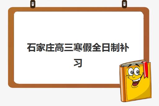 石家庄高三寒假全日制补习报名时间2025年如何安排？最新课程表、择校指南与零踩坑报名全攻略